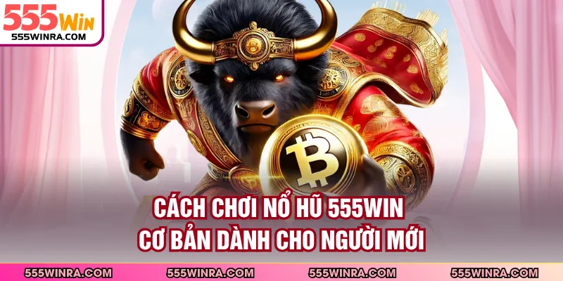 Cách chơi nổ hũ 555WIN cơ bản dành cho người mới