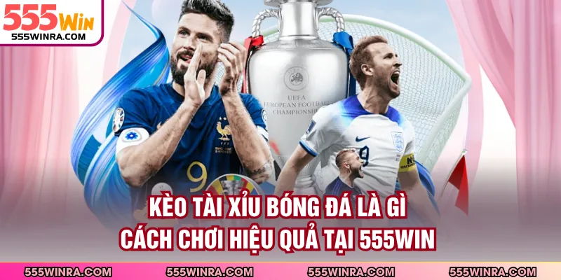 Kèo Tài Xỉu Bóng Đá Là Gì - Cách Chơi Hiệu Quả Tại 555WIN